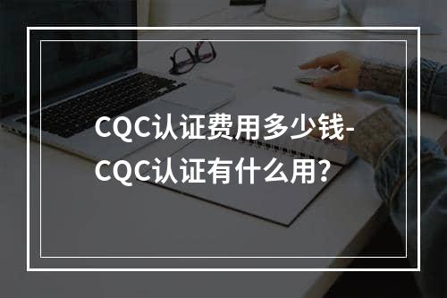 CQC认证费用多少钱-CQC认证有什么用？