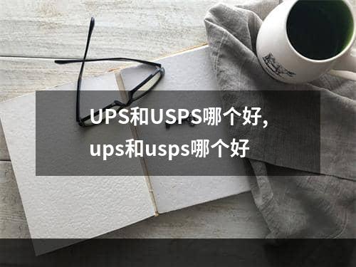 UPS和USPS哪个好,ups和usps哪个好