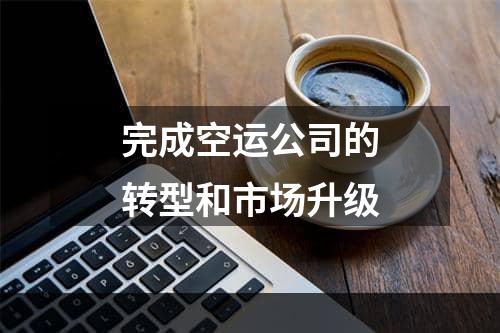 完成空运公司的转型和市场升级