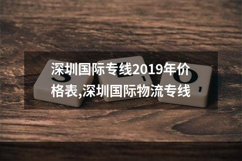 深圳国际专线2019年价格表,深圳国际物流专线