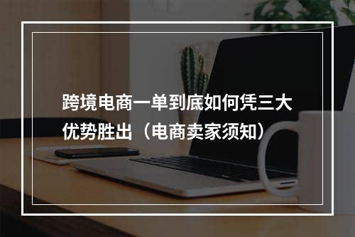 跨境电商一单到底如何凭三大优势胜出（电商卖家须知）