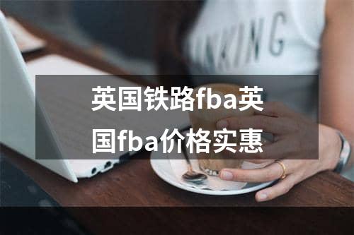 英国铁路fba英国fba价格实惠