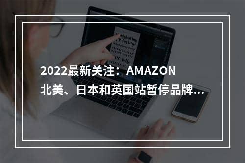 2022最新关注：AMAZON北美、日本和英国站暂停品牌备案申请门对门 3-5天递快递