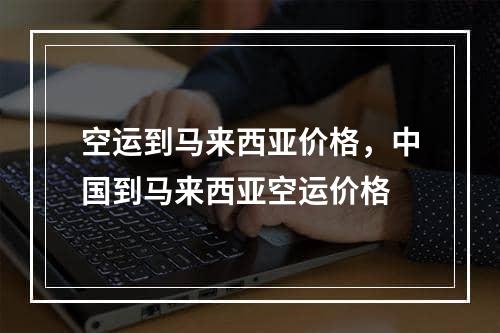 空运到马来西亚价格，中国到马来西亚空运价格