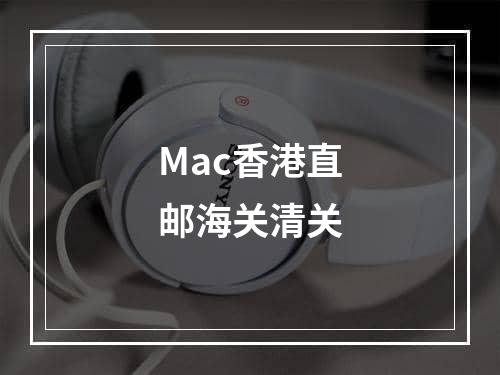 Mac香港直邮海关清关