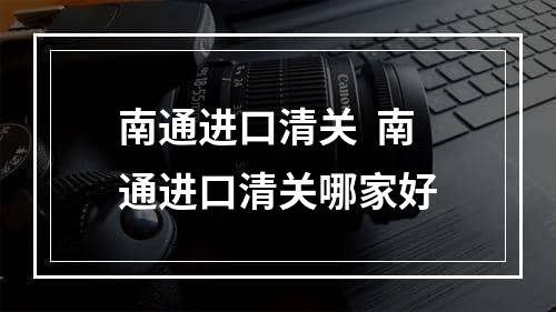 南通进口清关  南通进口清关哪家好