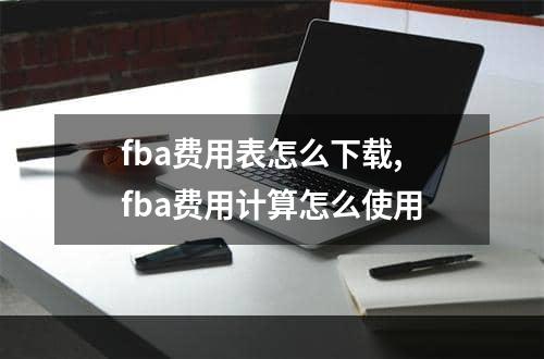 fba费用表怎么下载,fba费用计算怎么使用