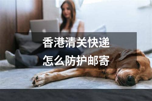 香港清关快递怎么防护邮寄