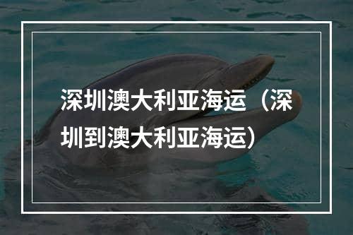 深圳澳大利亚海运（深圳到澳大利亚海运）