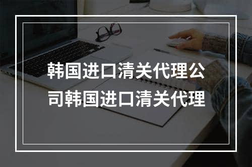 韩国进口清关代理公司韩国进口清关代理