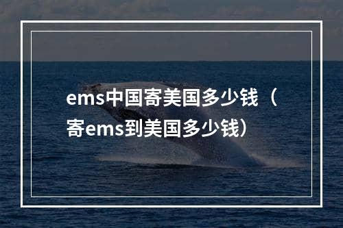 ems中国寄美国多少钱（寄ems到美国多少钱）