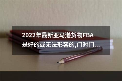 2022年最新亚马逊货物FBA是好的或无法形容的,门对门双清,3-5天递送