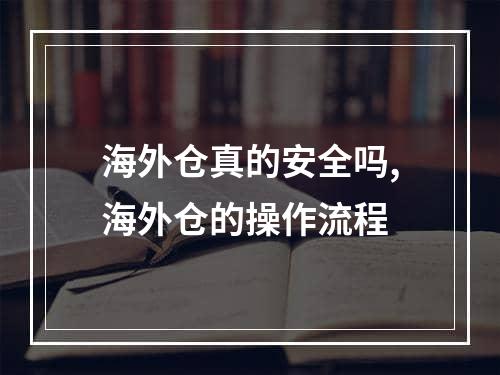 海外仓真的安全吗,海外仓的操作流程