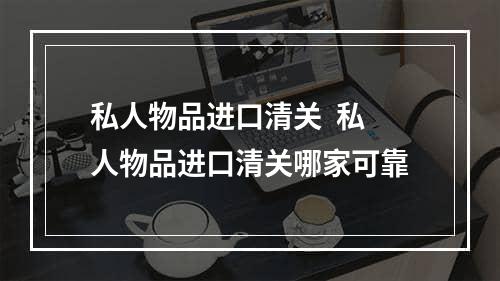 私人物品进口清关  私人物品进口清关哪家可靠