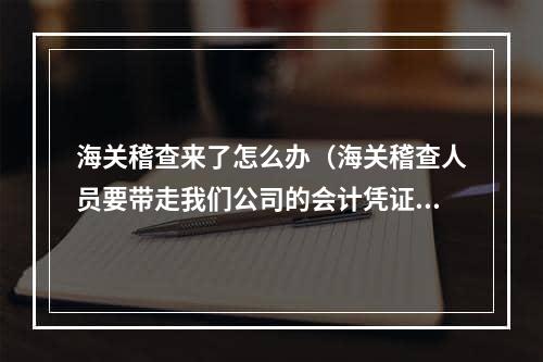 海关稽查来了怎么办（海关稽查人员要带走我们公司的会计凭证可以吗）