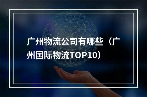 广州物流公司有哪些（广州国际物流TOP10）