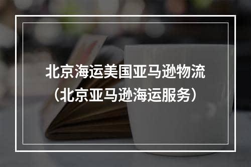 北京海运美国亚马逊物流（北京亚马逊海运服务）