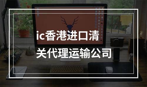 ic香港进口清关代理运输公司