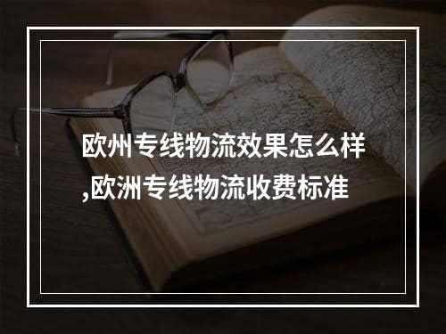 欧州专线物流效果怎么样,欧洲专线物流收费标准