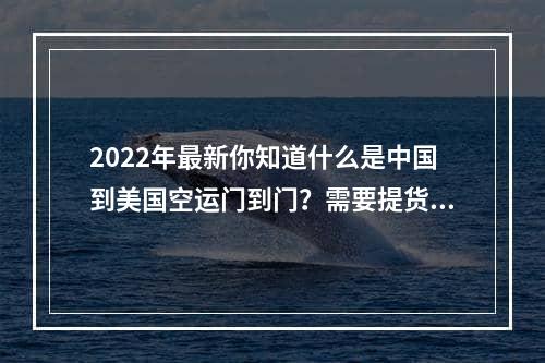 2022年最新你知道什么是中国到美国空运门到门？需要提货吗？