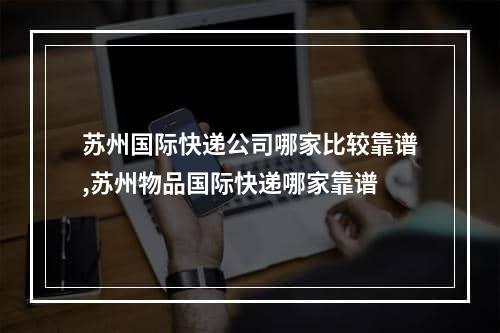 苏州国际快递公司哪家比较靠谱,苏州物品国际快递哪家靠谱