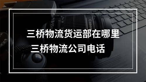 三桥物流货运部在哪里  三桥物流公司电话