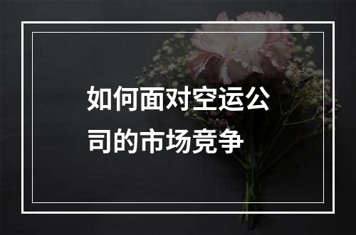 如何面对空运公司的市场竞争