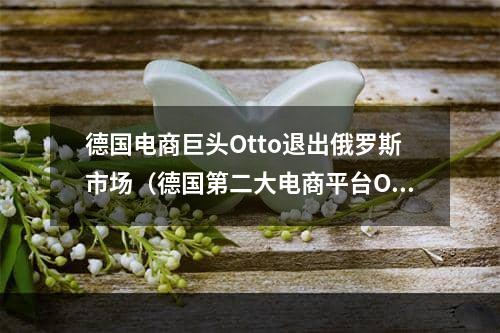 德国电商巨头Otto退出俄罗斯市场（德国第二大电商平台Otto出售剩余仓库）