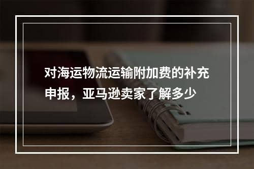 对海运物流运输附加费的补充申报，亚马逊卖家了解多少