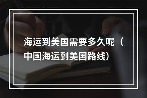 海运到美国需要多久呢（中国海运到美国路线）