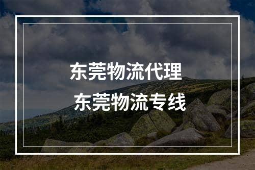 东莞物流代理  东莞物流专线