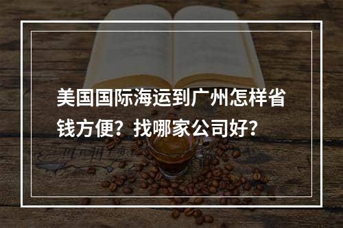 美国国际海运到广州怎样省钱方便？找哪家公司好？