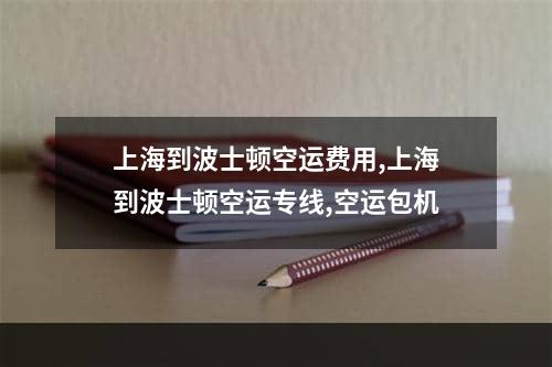 上海到波士顿空运费用,上海到波士顿空运专线,空运包机