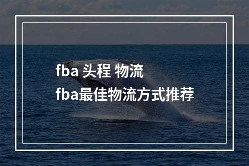 fba 头程 物流  fba最佳物流方式推荐