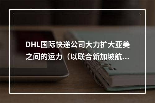 DHL国际快递公司大力扩大亚美之间的运力（以联合新加坡航空公司部署最后一架货机）