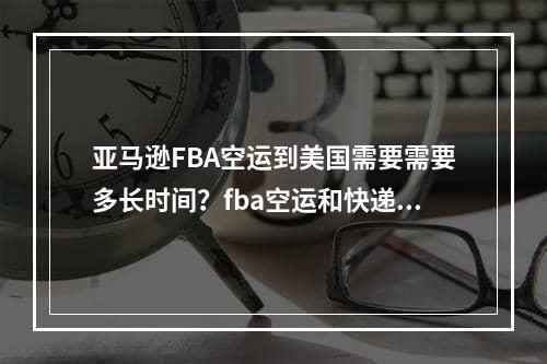 亚马逊FBA空运到美国需要需要多长时间？fba空运和快递有什么区别？,亚马逊fba空运价格