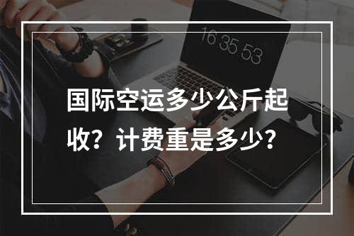 国际空运多少公斤起收？计费重是多少？