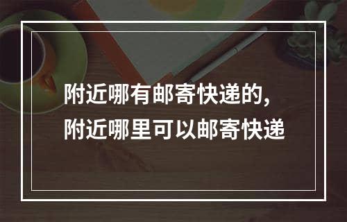 附近哪有邮寄快递的,附近哪里可以邮寄快递