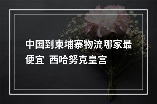 中国到柬埔寨物流哪家最便宜  西哈努克皇宫