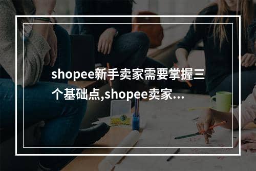 shopee新手卖家需要掌握三个基础点,shopee卖家平台设置