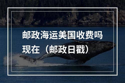 邮政海运美国收费吗现在（邮政日戳）