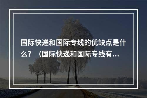 国际快递和国际专线的优缺点是什么？（国际快递和国际专线有什么区别）