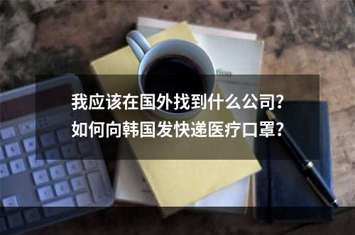 我应该在国外找到什么公司？如何向韩国发快递医疗口罩？