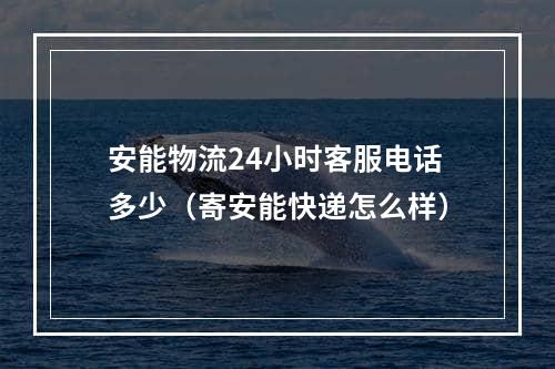 安能物流24小时客服电话多少（寄安能快递怎么样）