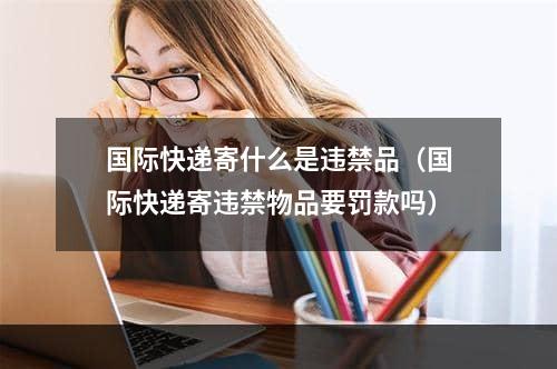 国际快递寄什么是违禁品（国际快递寄违禁物品要罚款吗）