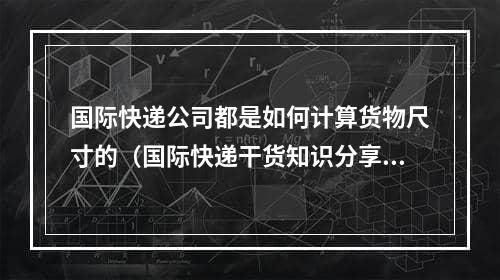 国际快递公司都是如何计算货物尺寸的（国际快递干货知识分享）