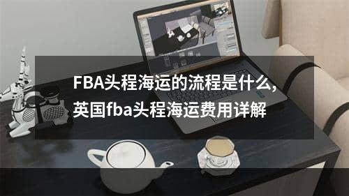 FBA头程海运的流程是什么,英国fba头程海运费用详解