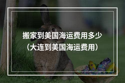 搬家到美国海运费用多少（大连到美国海运费用）