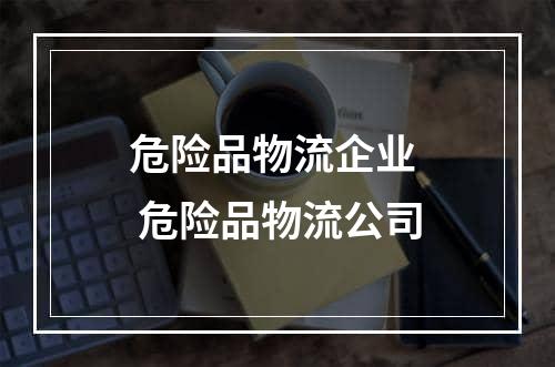 危险品物流企业  危险品物流公司