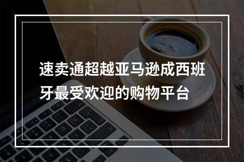 速卖通超越亚马逊成西班牙最受欢迎的购物平台